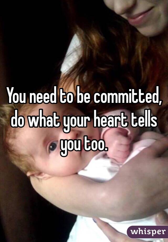 You need to be committed, do what your heart tells you too.