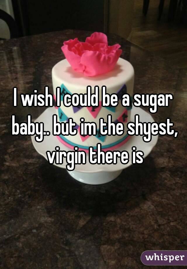 I wish I could be a sugar baby.. but im the shyest, virgin there is