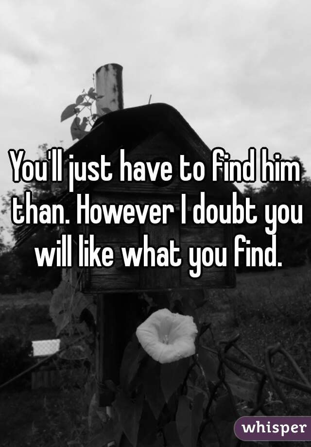 You'll just have to find him than. However I doubt you will like what you find.