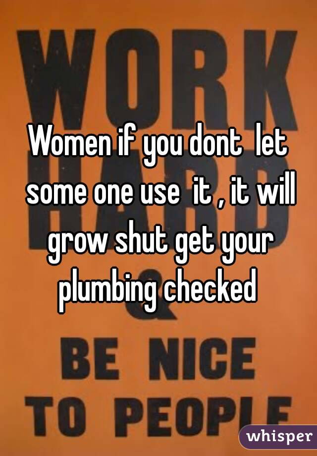 Women if you dont  let some one use  it , it will grow shut get your plumbing checked 