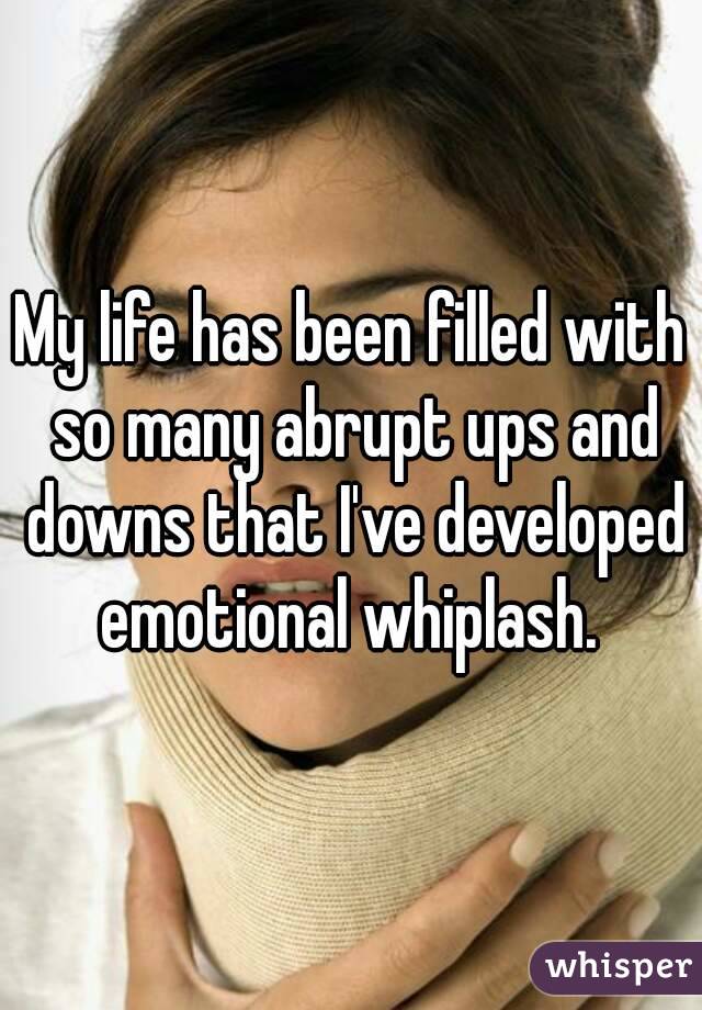 My life has been filled with so many abrupt ups and downs that I've developed emotional whiplash. 