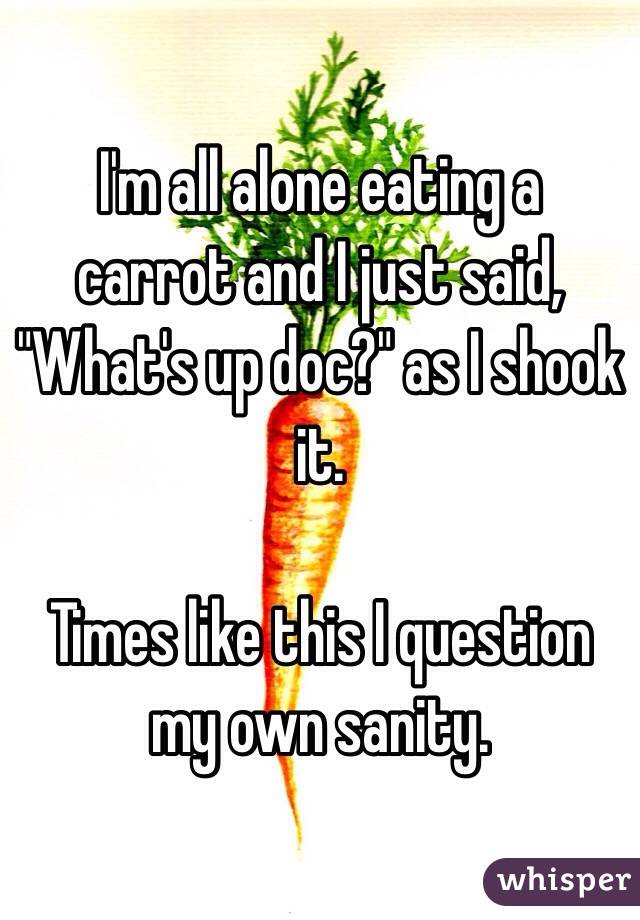 I'm all alone eating a carrot and I just said, "What's up doc?" as I shook it. 

Times like this I question my own sanity. 