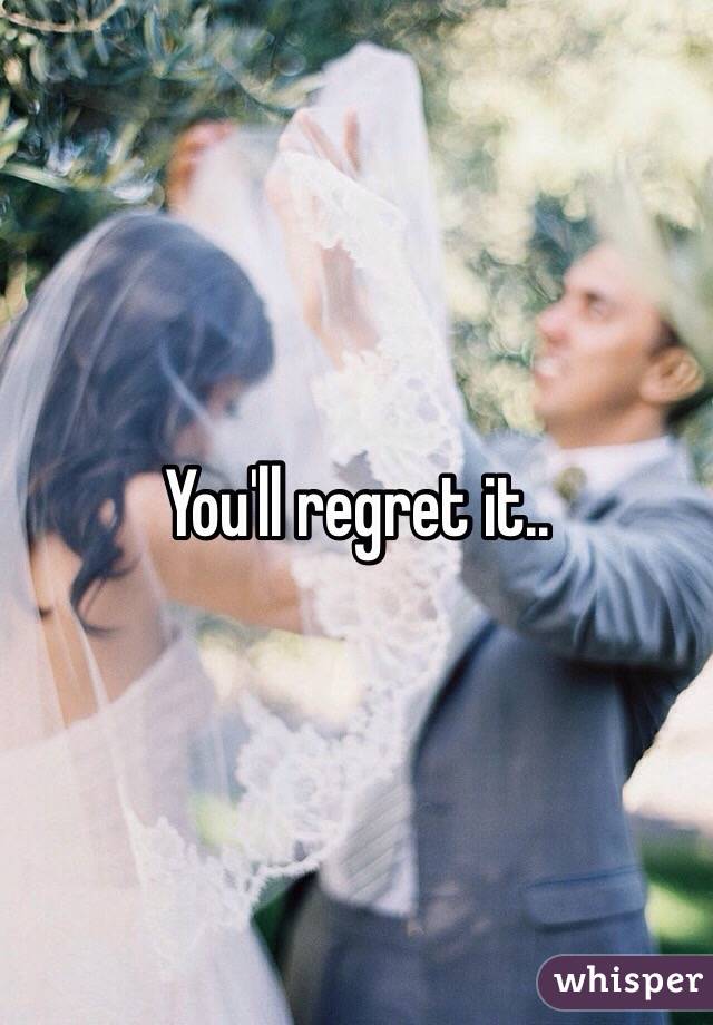 You'll regret it..