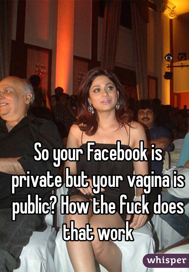 So your Facebook is private but your vagina is public? How the fuck does that work