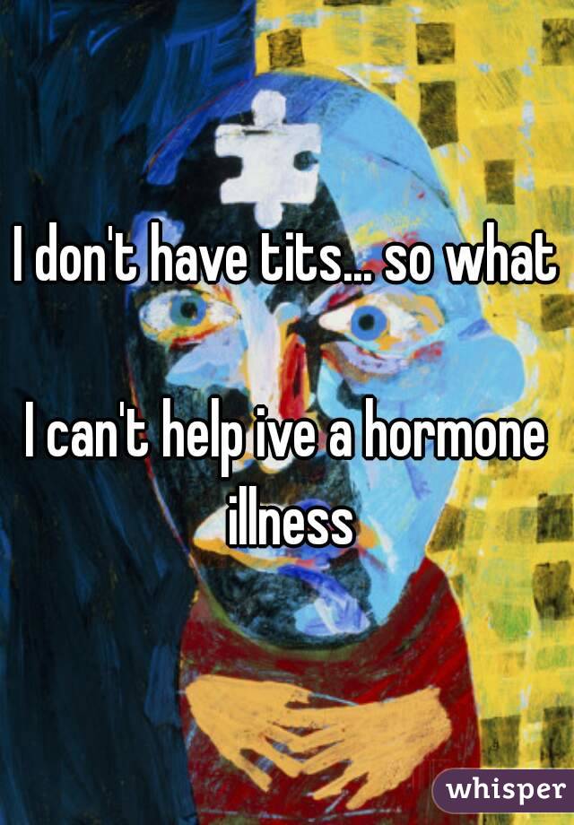 I don't have tits... so what

I can't help ive a hormone illness