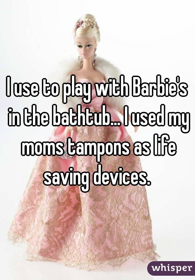I use to play with Barbie's in the bathtub... I used my moms tampons as life saving devices. 