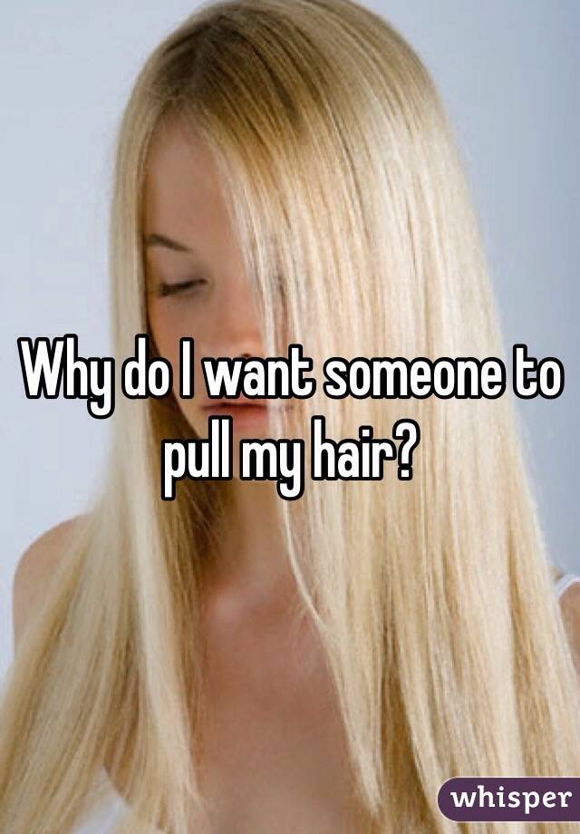 Why do I want someone to pull my hair?