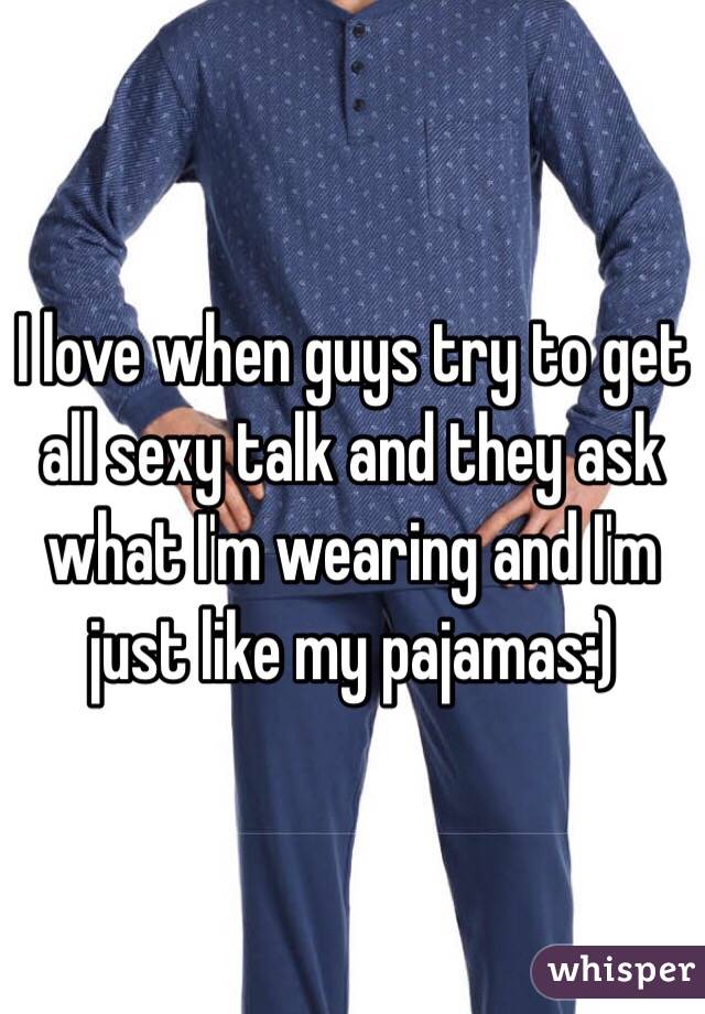 I love when guys try to get all sexy talk and they ask what I'm wearing and I'm just like my pajamas:)