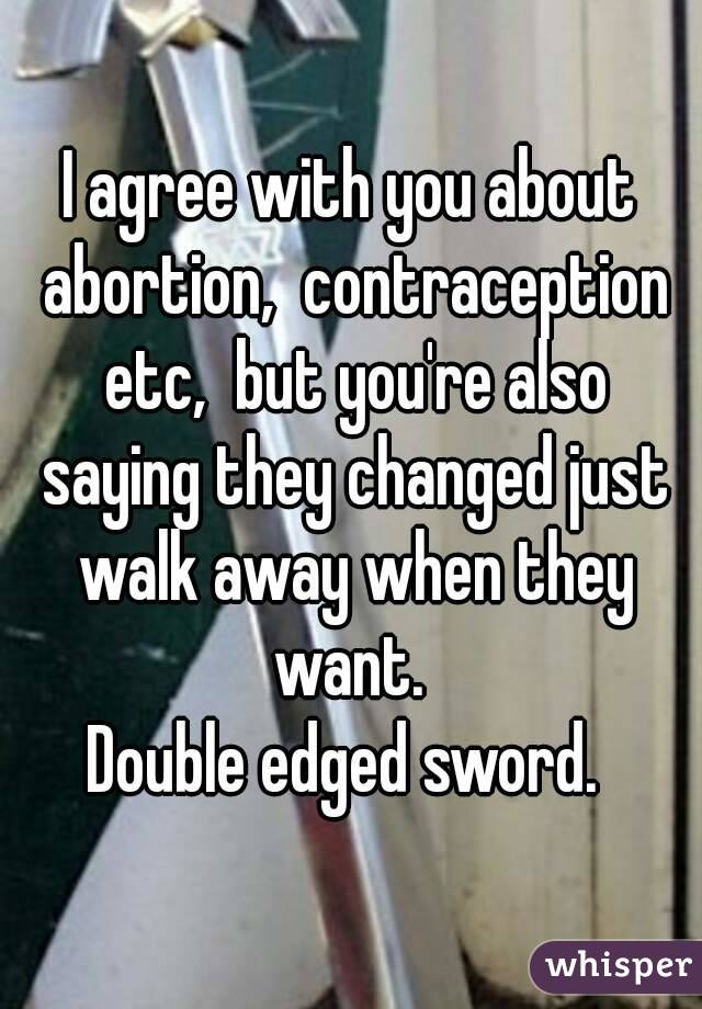 I agree with you about abortion,  contraception etc,  but you're also saying they changed just walk away when they want. 
Double edged sword. 