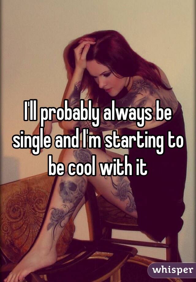 I'll probably always be single and I'm starting to be cool with it 