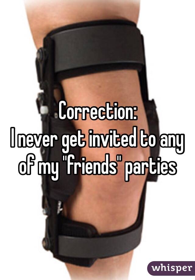 Correction:
I never get invited to any of my "friends" parties 