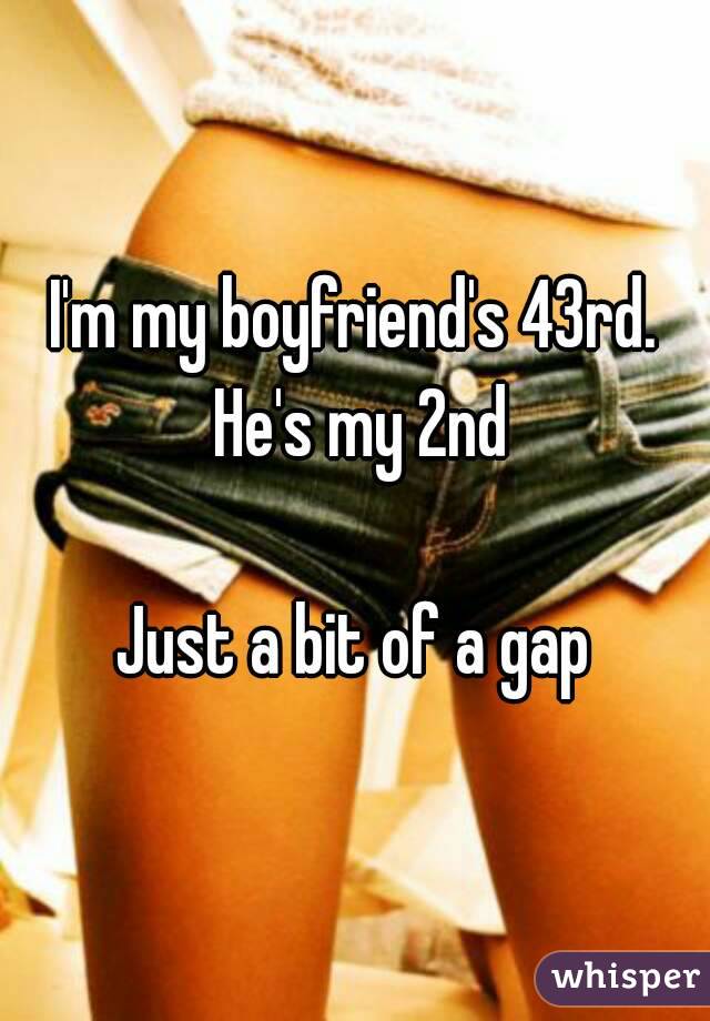 I'm my boyfriend's 43rd. He's my 2nd

Just a bit of a gap