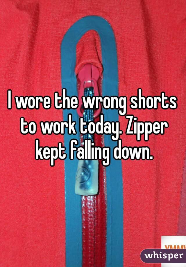 I wore the wrong shorts to work today. Zipper kept falling down.