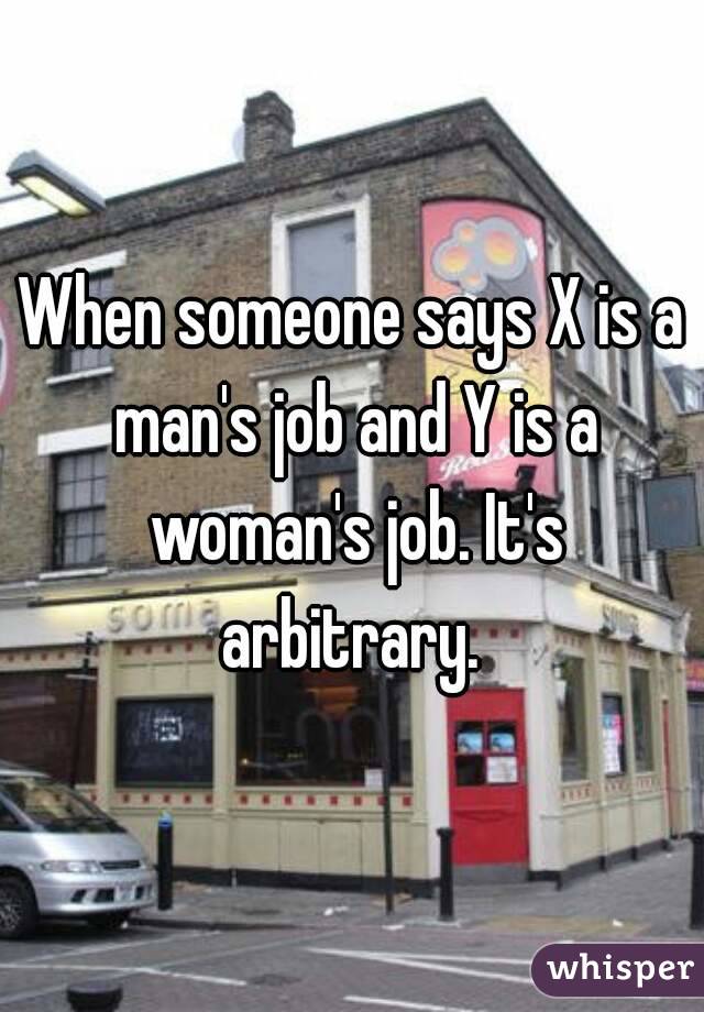 When someone says X is a man's job and Y is a woman's job. It's arbitrary. 