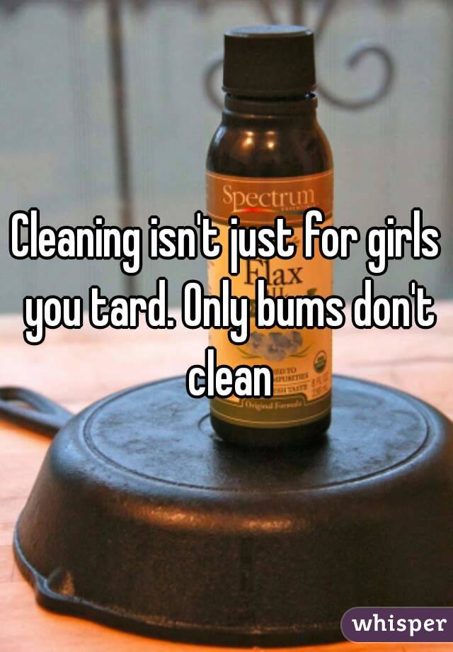 Cleaning isn't just for girls you tard. Only bums don't clean