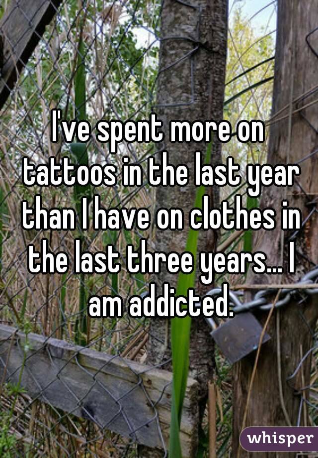 I've spent more on tattoos in the last year than I have on clothes in the last three years... I am addicted.