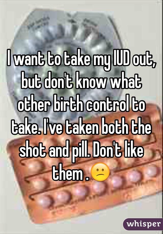 I want to take my IUD out, but don't know what other birth control to take. I've taken both the shot and pill. Don't like them .😕