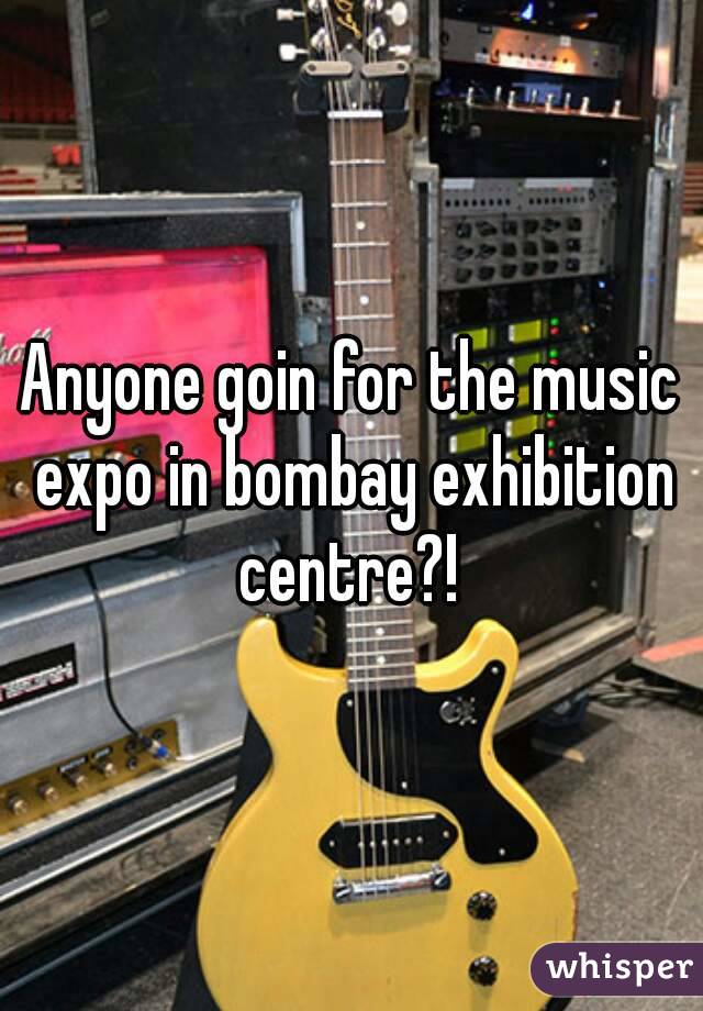 Anyone goin for the music expo in bombay exhibition centre?! 