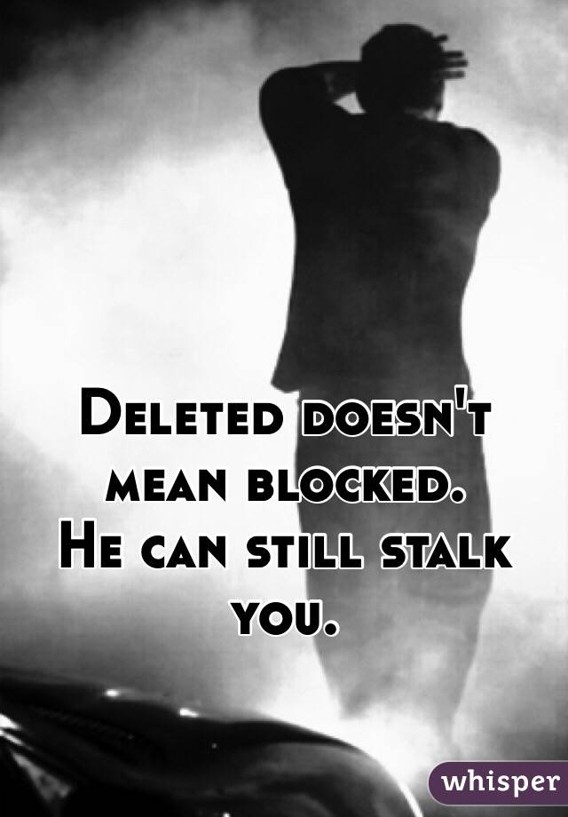 Deleted doesn't mean blocked. 
He can still stalk you.