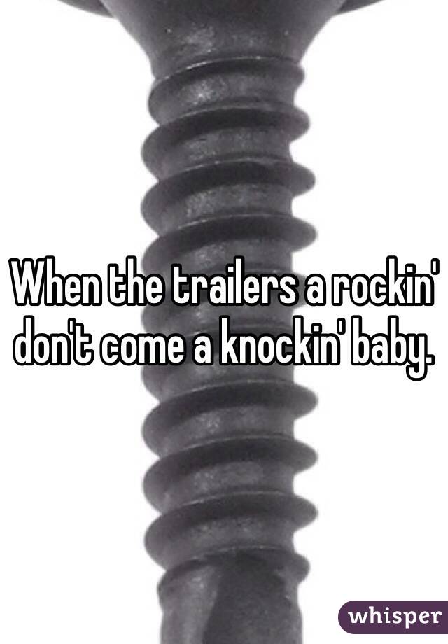When the trailers a rockin' don't come a knockin' baby.