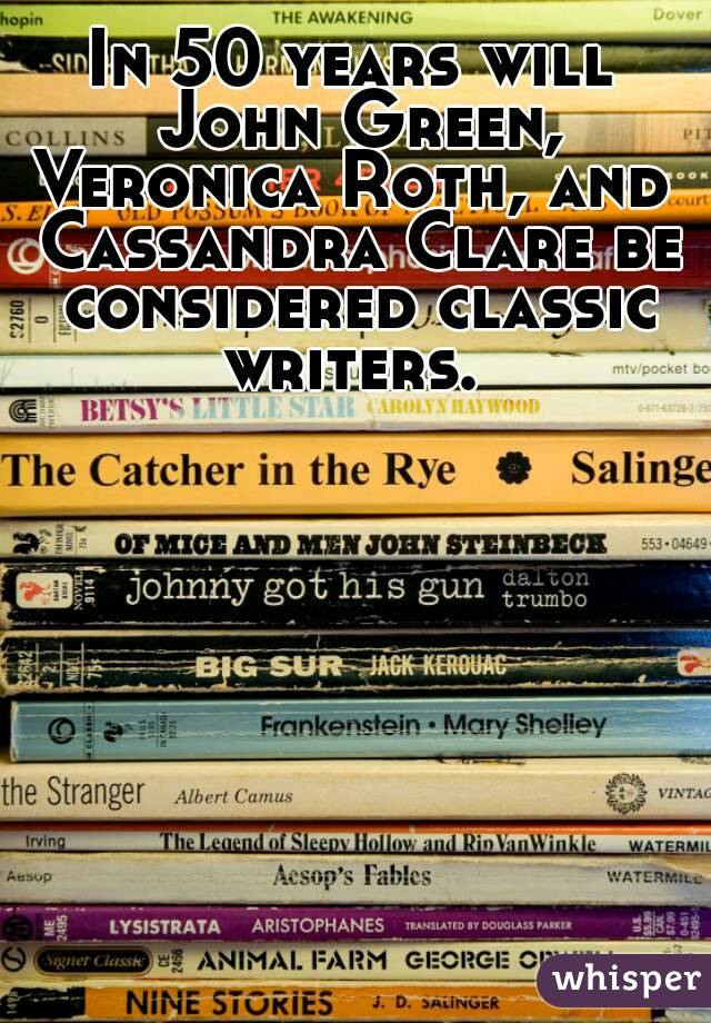 In 50 years will John Green, Veronica Roth, and  Cassandra Clare be considered classic writers. 