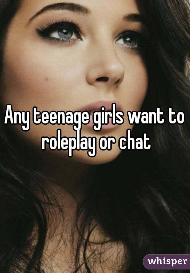 Any teenage girls want to roleplay or chat