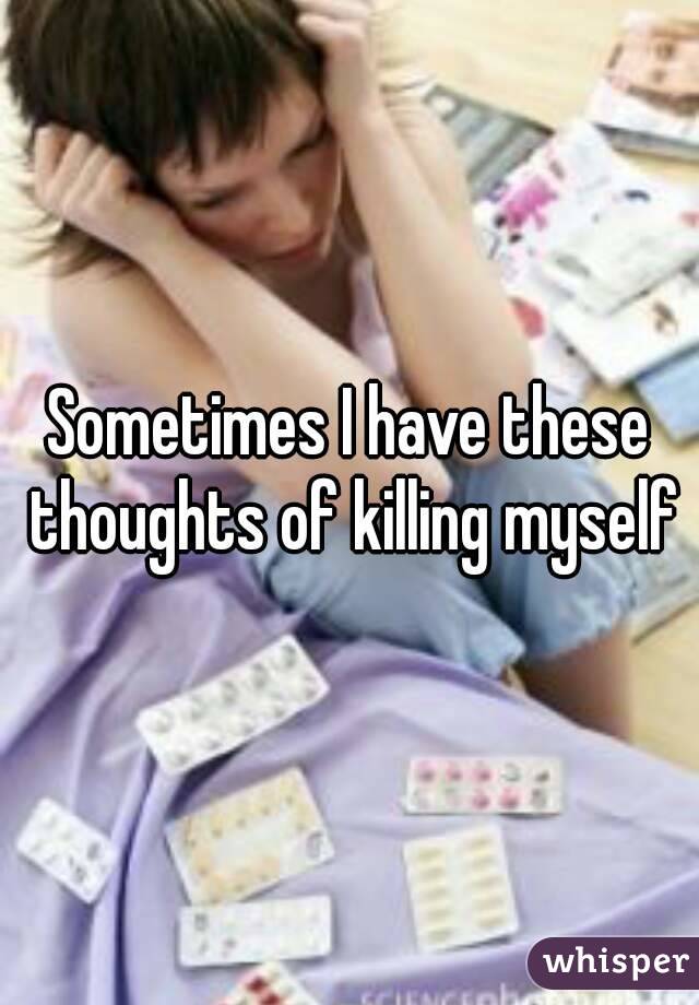 Sometimes I have these thoughts of killing myself