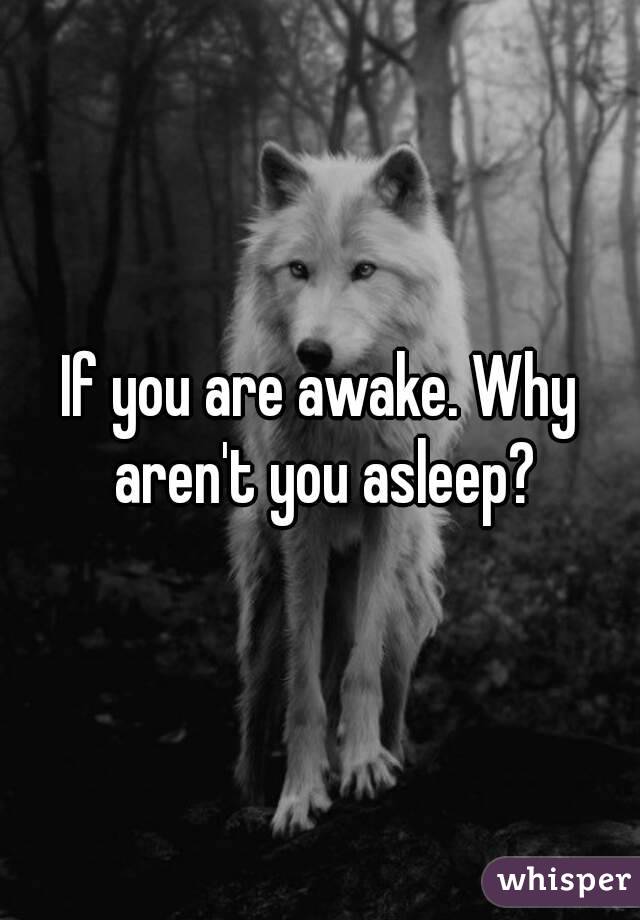If you are awake. Why aren't you asleep?