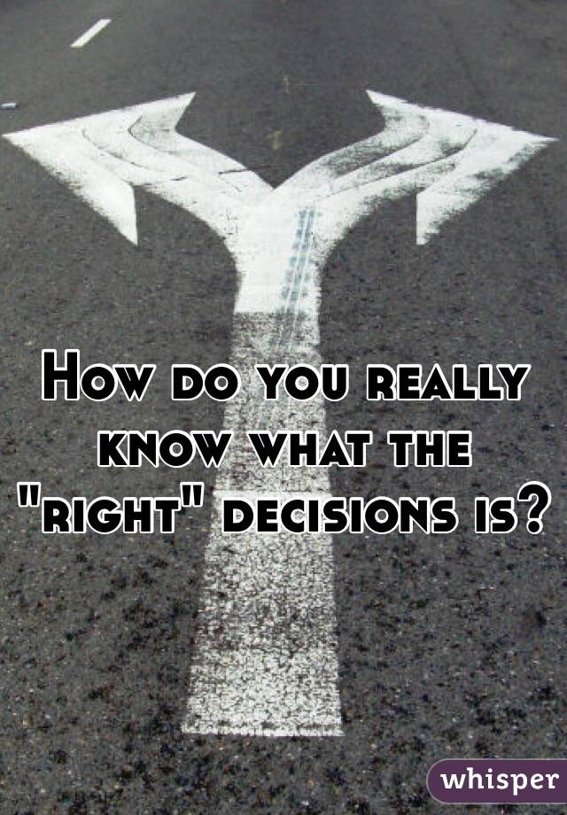 How do you really know what the "right" decisions is? 