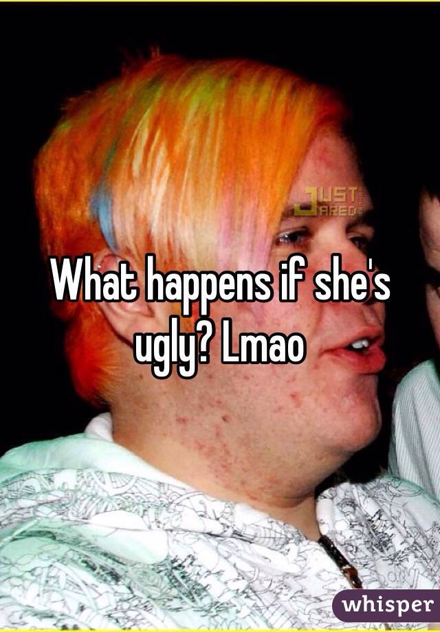 What happens if she's ugly? Lmao