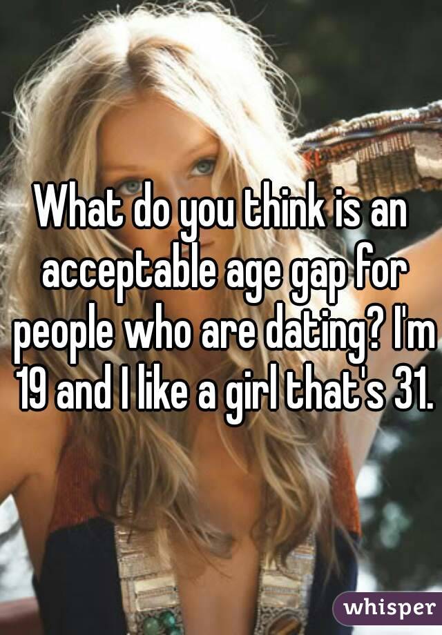 What do you think is an acceptable age gap for people who are dating? I'm 19 and I like a girl that's 31.