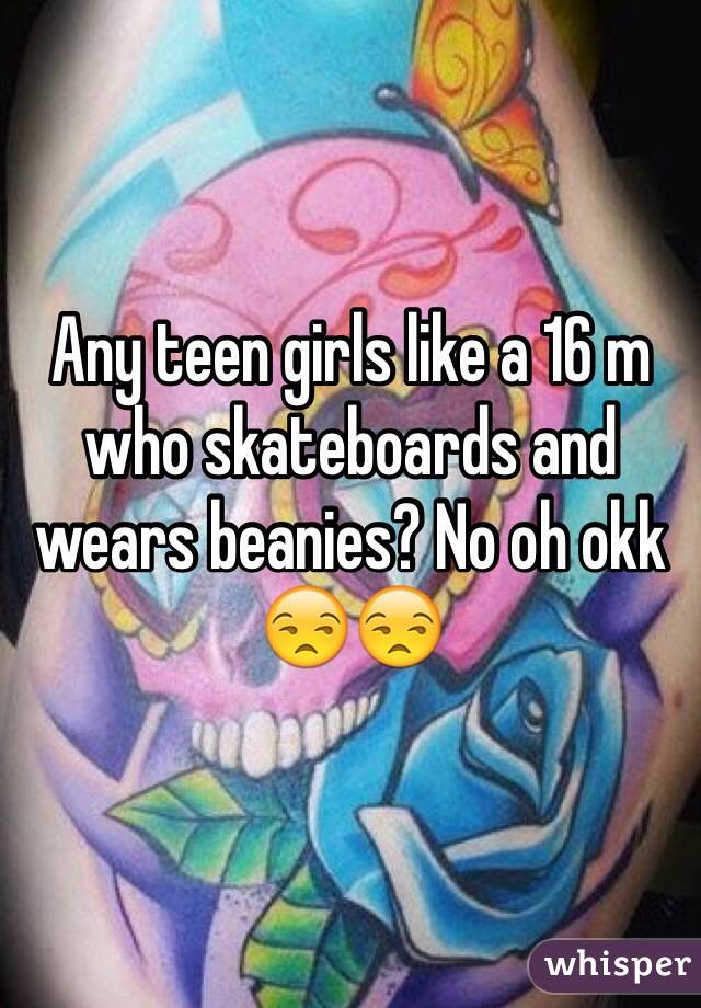 Any teen girls like a 16 m who skateboards and wears beanies? No oh okk 😒😒
