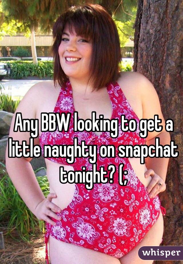 Any BBW looking to get a little naughty on snapchat tonight? (;