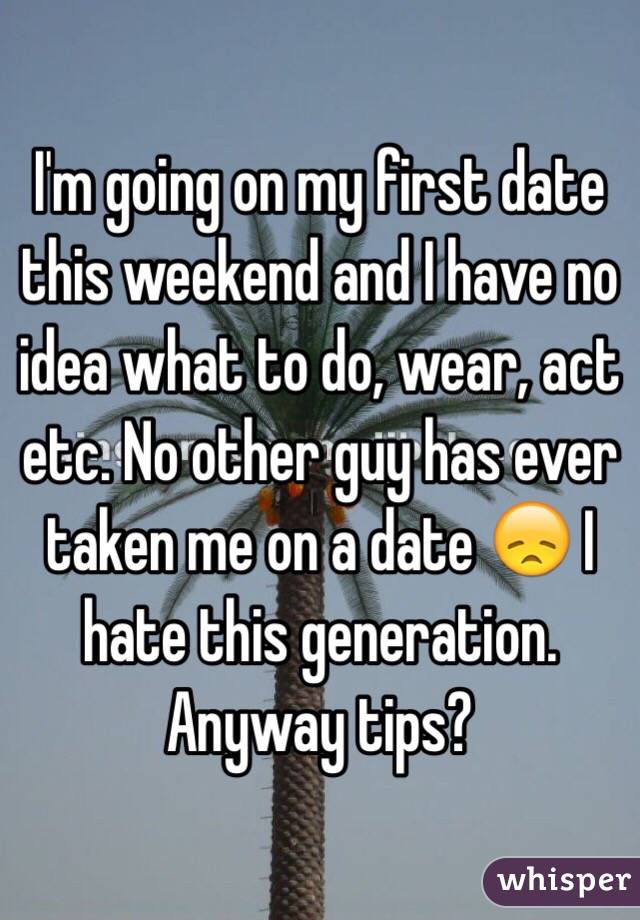 I'm going on my first date this weekend and I have no idea what to do, wear, act etc. No other guy has ever taken me on a date 😞 I hate this generation. Anyway tips?