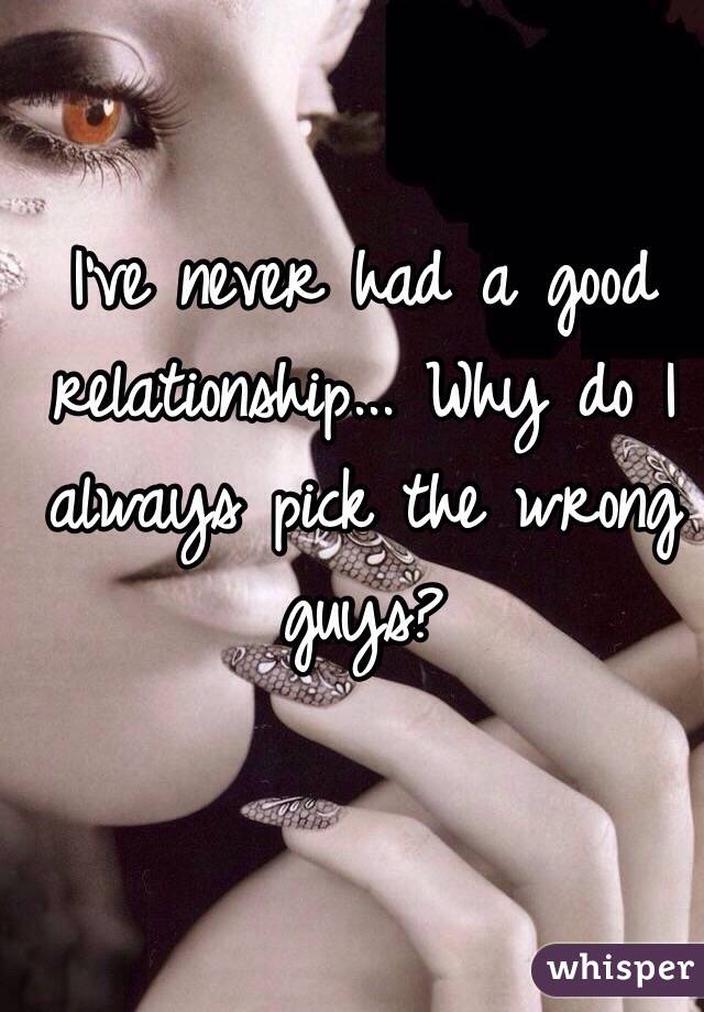 I've never had a good relationship... Why do I always pick the wrong guys?