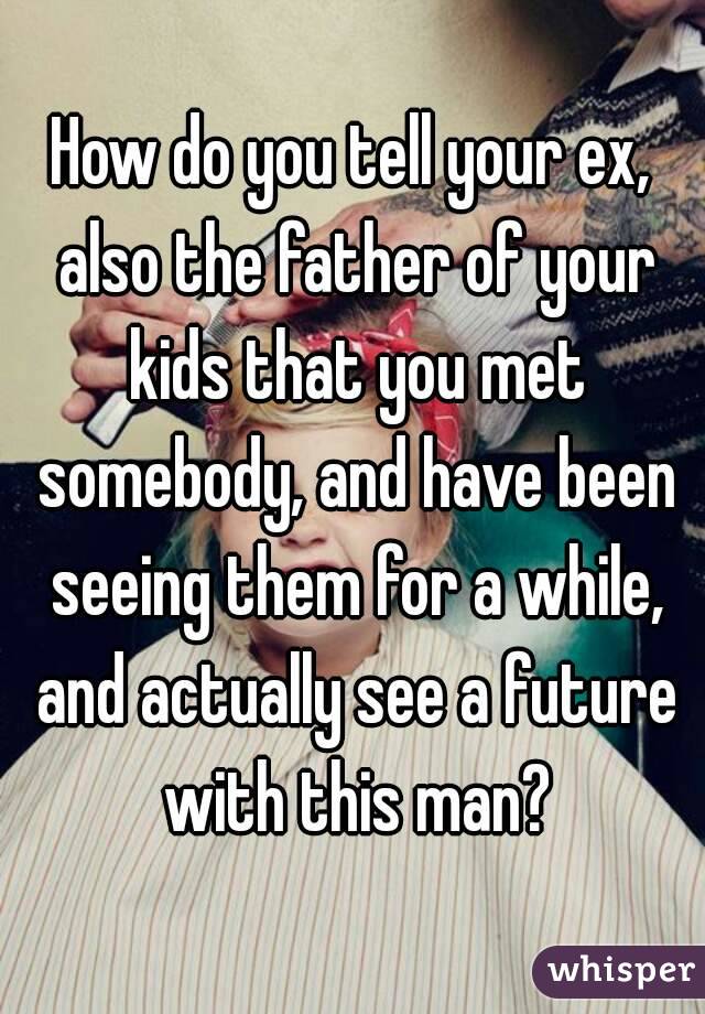 How do you tell your ex, also the father of your kids that you met somebody, and have been seeing them for a while, and actually see a future with this man?