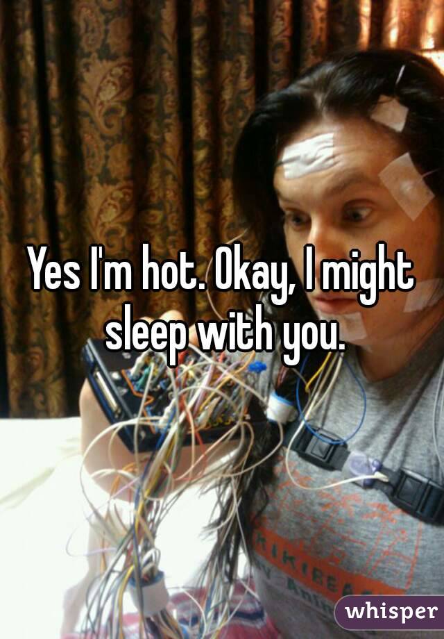 Yes I'm hot. Okay, I might sleep with you.