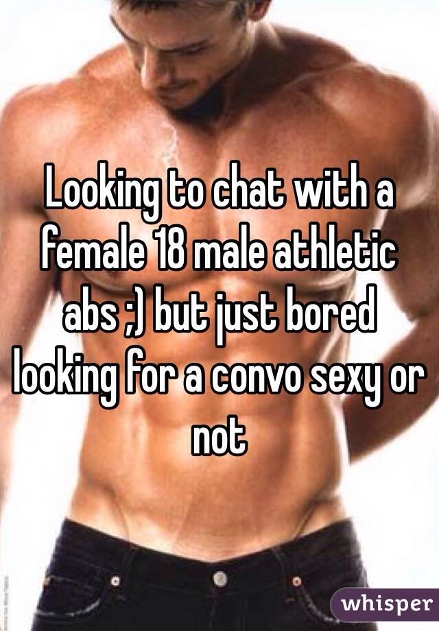 Looking to chat with a female 18 male athletic abs ;) but just bored looking for a convo sexy or not