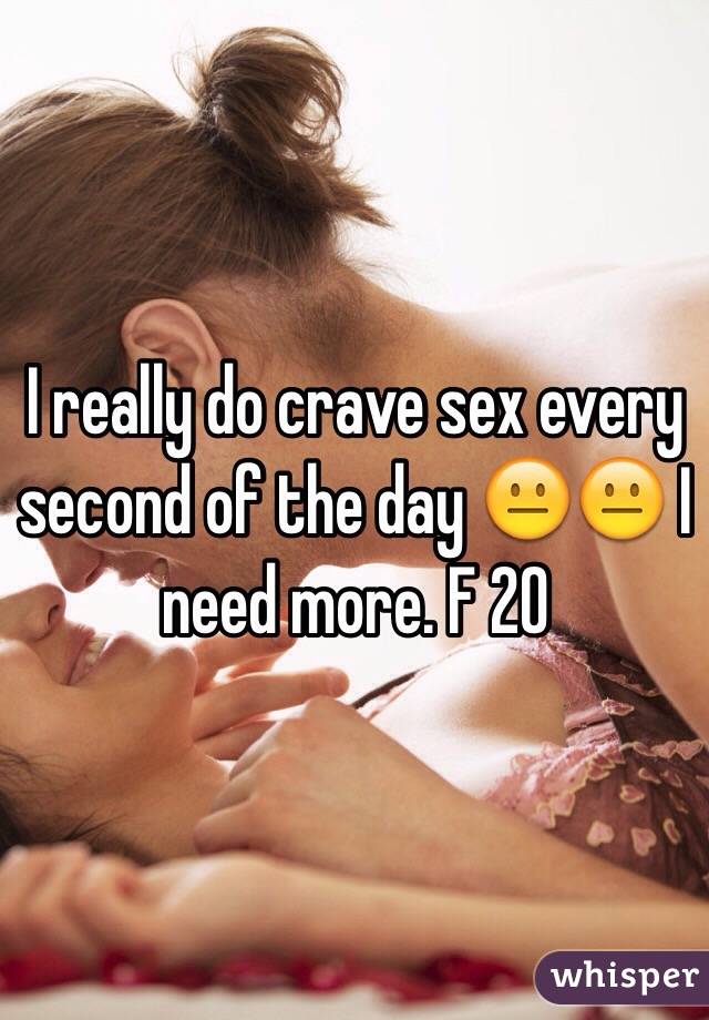 I really do crave sex every second of the day 😐😐 I need more. F 20