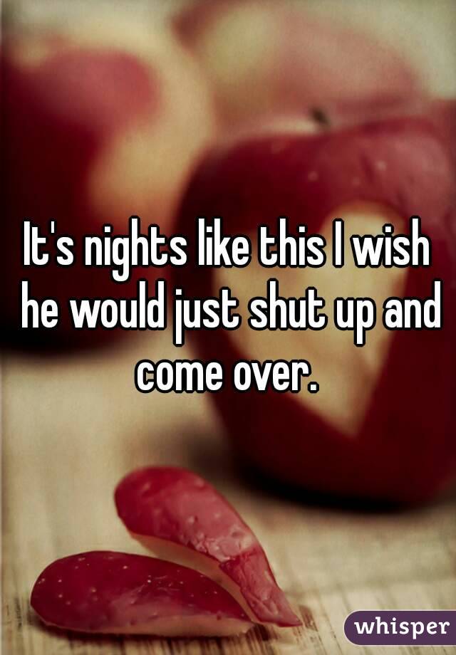It's nights like this I wish he would just shut up and come over. 