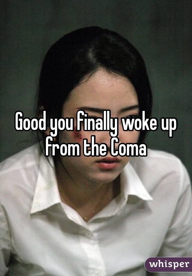 Good you finally woke up from the Coma