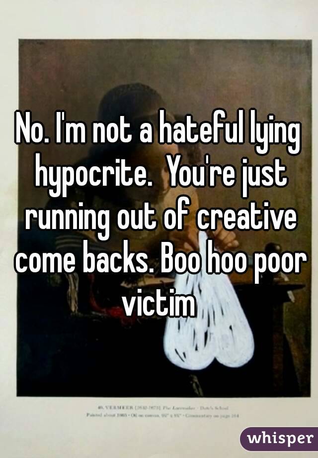 No. I'm not a hateful lying hypocrite.  You're just running out of creative come backs. Boo hoo poor victim 