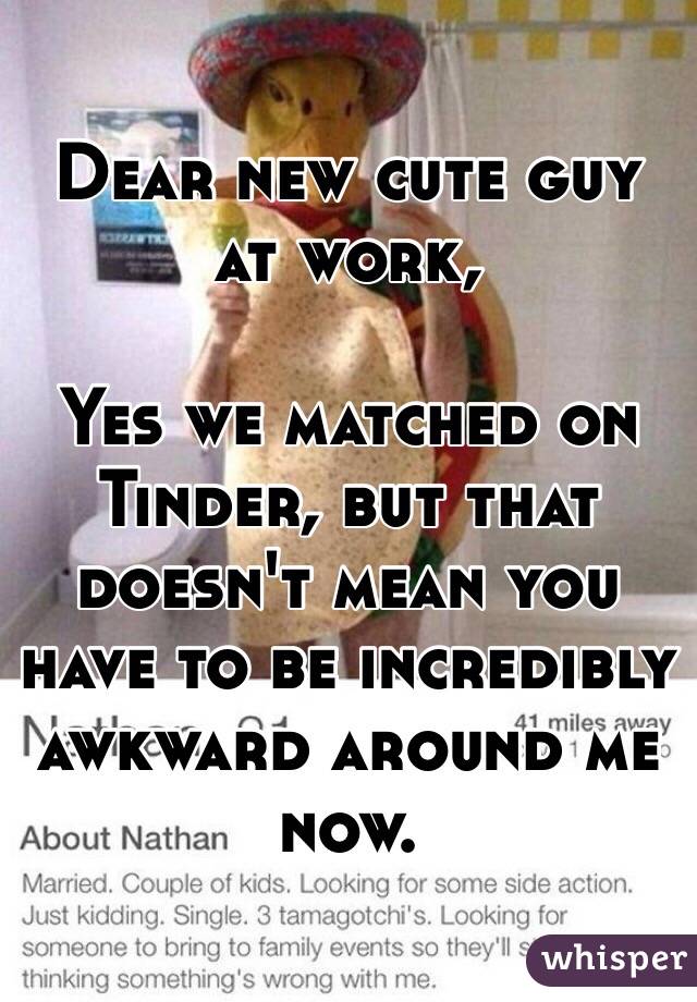 Dear new cute guy at work,

Yes we matched on Tinder, but that doesn't mean you have to be incredibly awkward around me now.