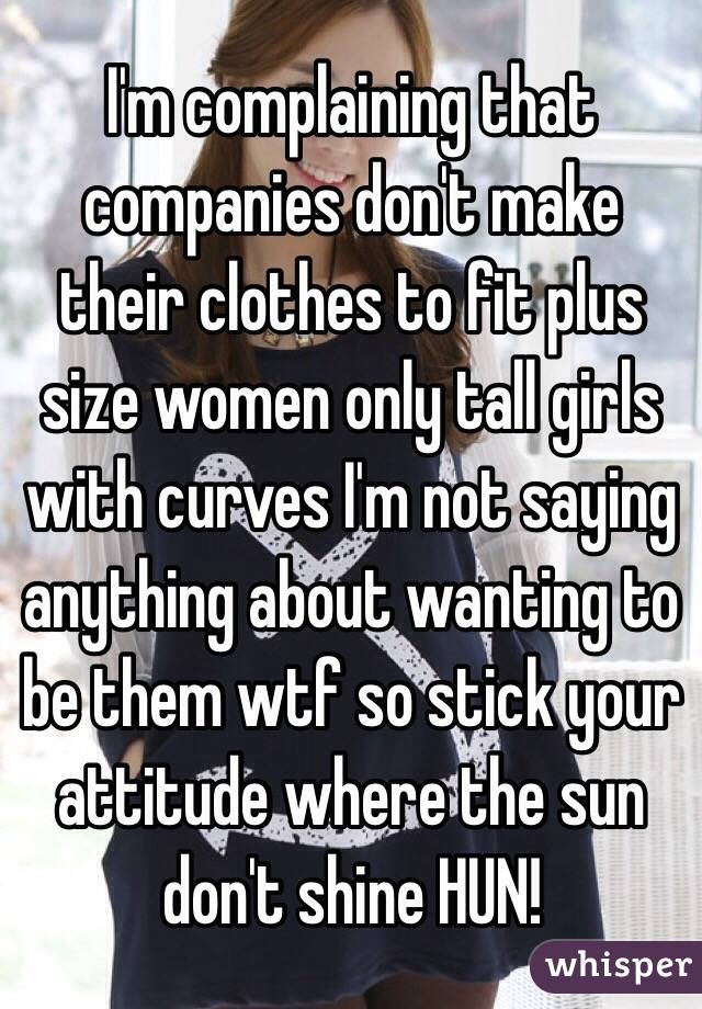 I'm complaining that companies don't make their clothes to fit plus size women only tall girls with curves I'm not saying anything about wanting to be them wtf so stick your attitude where the sun don't shine HUN! 