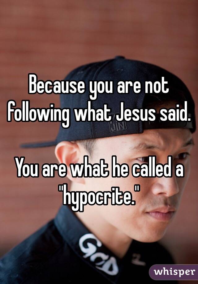 Because you are not following what Jesus said. 

You are what he called a "hypocrite."