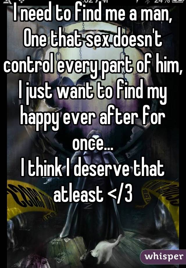 I need to find me a man,
One that sex doesn't control every part of him, I just want to find my happy ever after for once...
I think I deserve that atleast </3