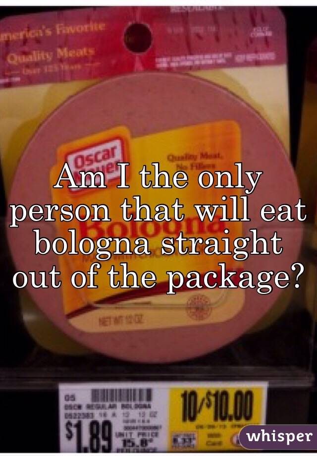 Am I the only person that will eat bologna straight out of the package?