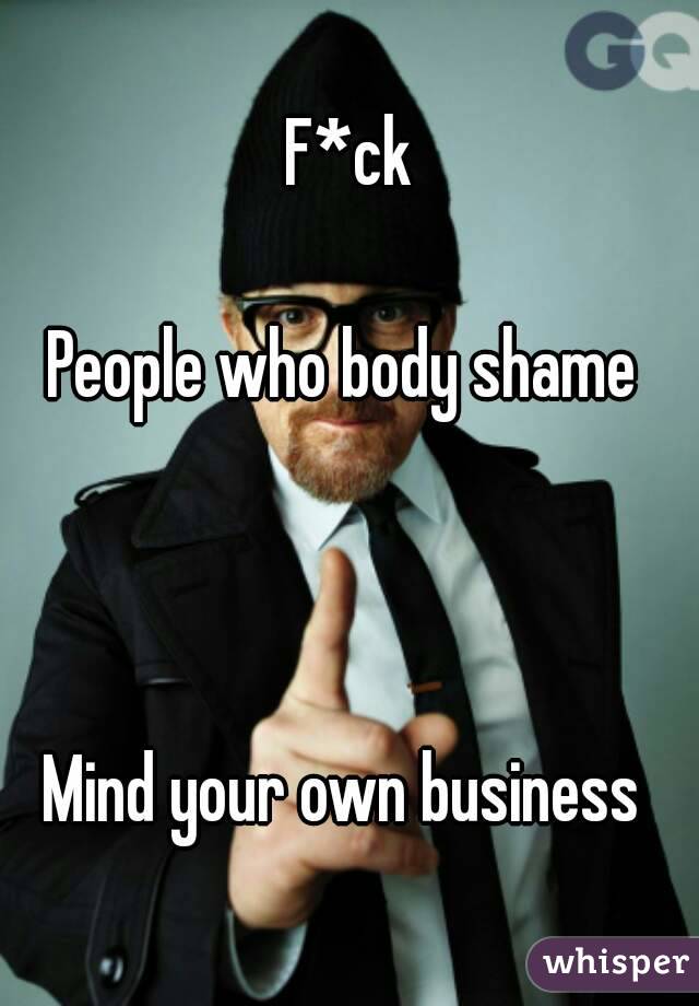 F*ck

People who body shame 



Mind your own business 