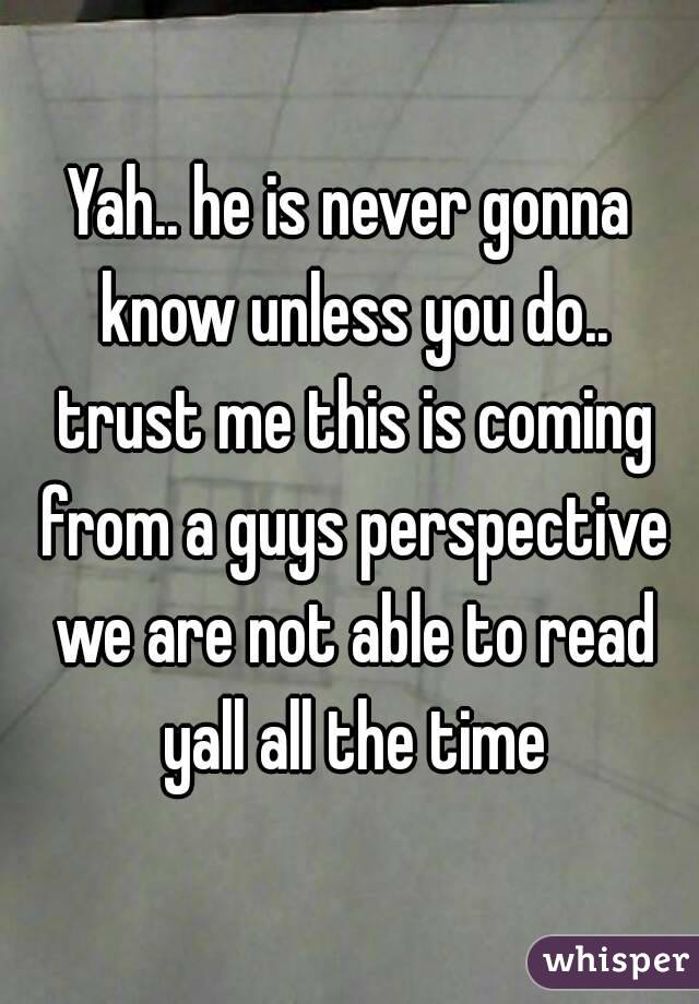Yah.. he is never gonna know unless you do.. trust me this is coming from a guys perspective we are not able to read yall all the time