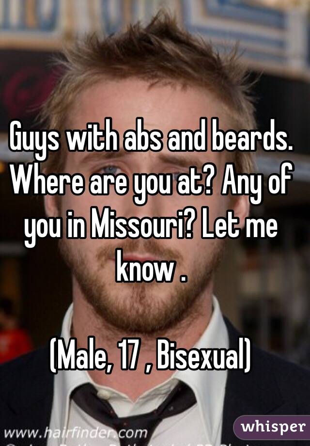 Guys with abs and beards. Where are you at? Any of you in Missouri? Let me know . 

(Male, 17 , Bisexual) 
